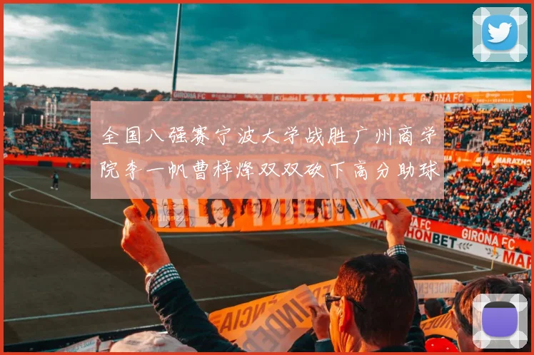 全国八强赛宁波大学战胜广州商学院李一帆曹梓烽双双砍下高分助球队晋级