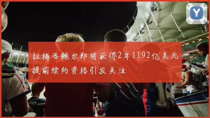拉梅洛鲍尔即将获得2年1192亿美元提前续约资格引发关注