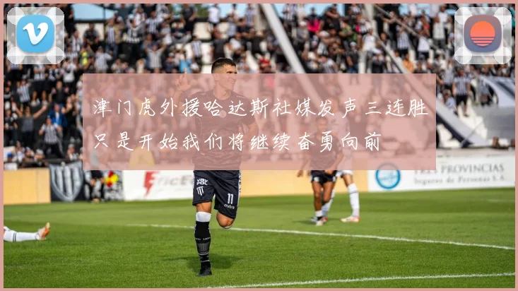 津门虎外援哈达斯社媒发声三连胜只是开始我们将继续奋勇向前