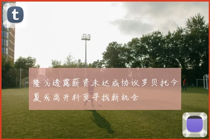 隆戈透露薪资未达成协议罗贝托今夏或离开科莫寻找新机会
