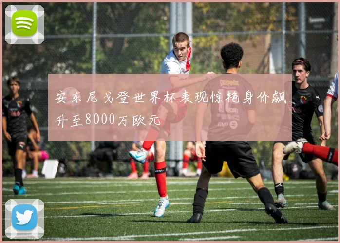 安东尼戈登世界杯表现惊艳身价飙升至8000万欧元