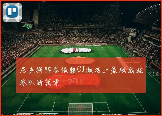 尼克斯阵容依赖CJ激活土豪线成就球队新篇章
