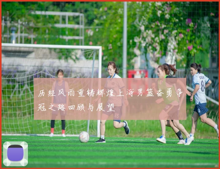 历经风雨重铸辉煌上海男篮奋勇争冠之路回顾与展望