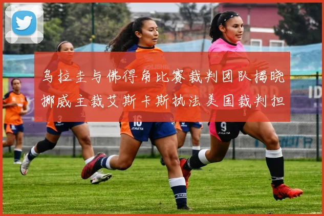 乌拉圭与佛得角比赛裁判团队揭晓挪威主裁艾斯卡斯执法美国裁判担任助理