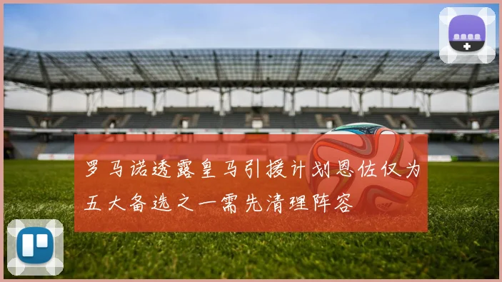 罗马诺透露皇马引援计划恩佐仅为五大备选之一需先清理阵容