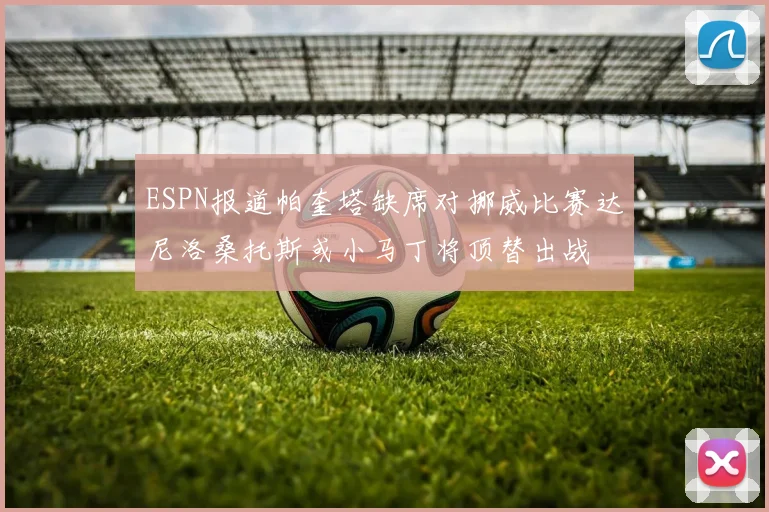 ESPN报道帕奎塔缺席对挪威比赛达尼洛桑托斯或小马丁将顶替出战
