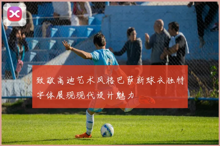 致敬高迪艺术风格巴萨新球衣独特字体展现现代设计魅力