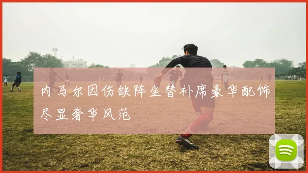 内马尔因伤缺阵坐替补席豪华配饰尽显奢华风范