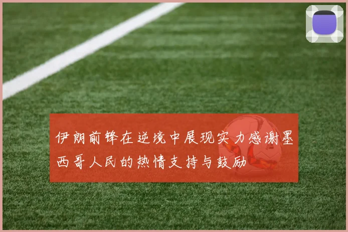 伊朗前锋在逆境中展现实力感谢墨西哥人民的热情支持与鼓励