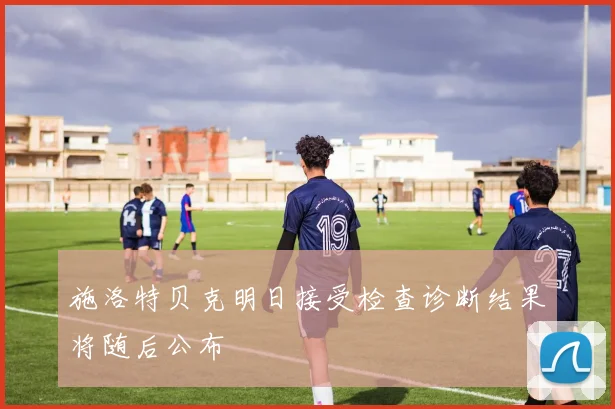 施洛特贝克明日接受检查诊断结果将随后公布