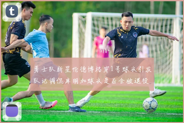 勇士队新星伦德博格穿1号球衣引发队记调侃库明加球衣是否会被退役