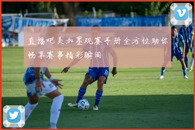 直播吧美加墨观赛手册全方位助你畅享赛事精彩瞬间