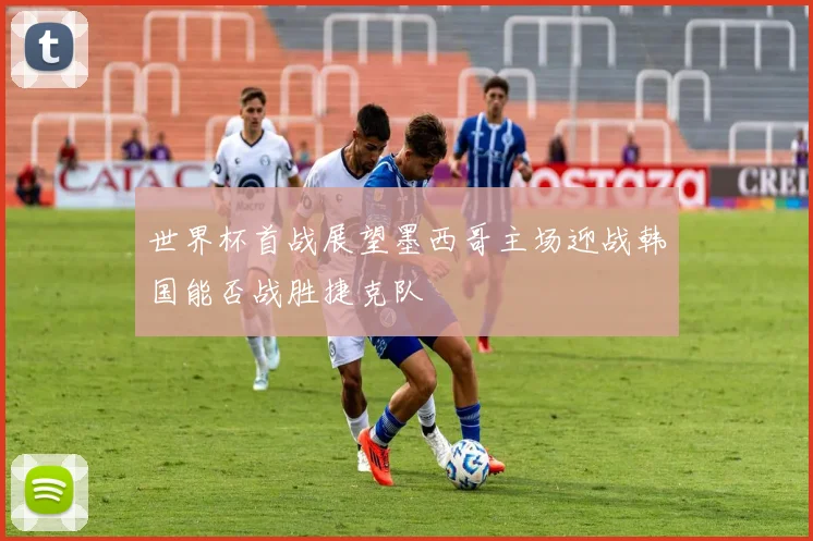 世界杯首战展望墨西哥主场迎战韩国能否战胜捷克队