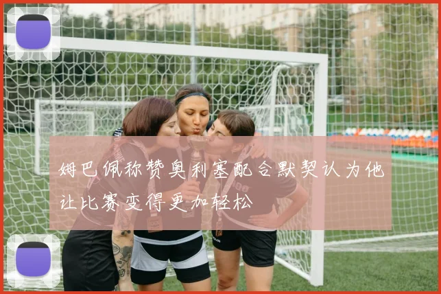 姆巴佩称赞奥利塞配合默契认为他让比赛变得更加轻松