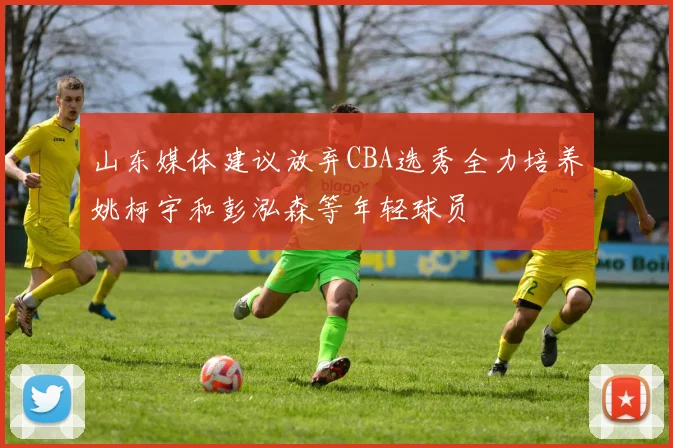 山东媒体建议放弃CBA选秀全力培养姚柯宇和彭泓森等年轻球员