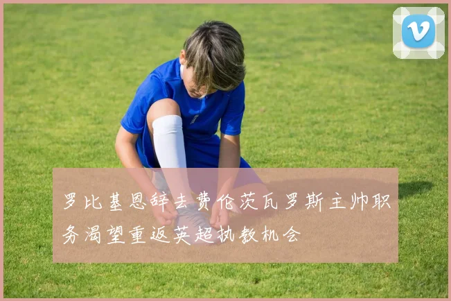 罗比基恩辞去费伦茨瓦罗斯主帅职务渴望重返英超执教机会