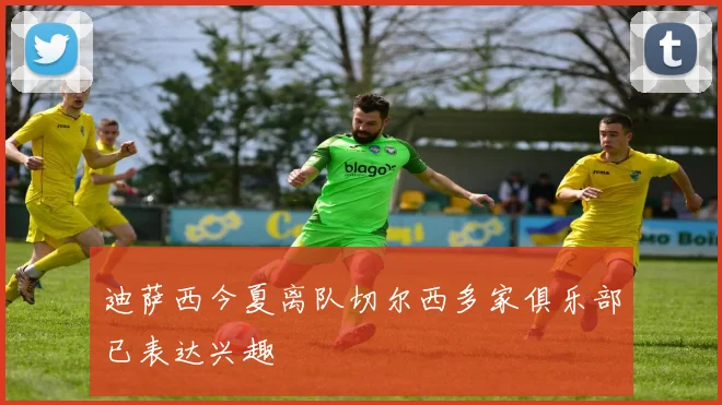 迪萨西今夏离队切尔西多家俱乐部已表达兴趣