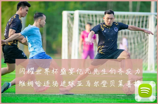 闪耀世界杯盛宴亿元先生们齐发力维姆哈连场进球亚马尔登贝莱喜提首球