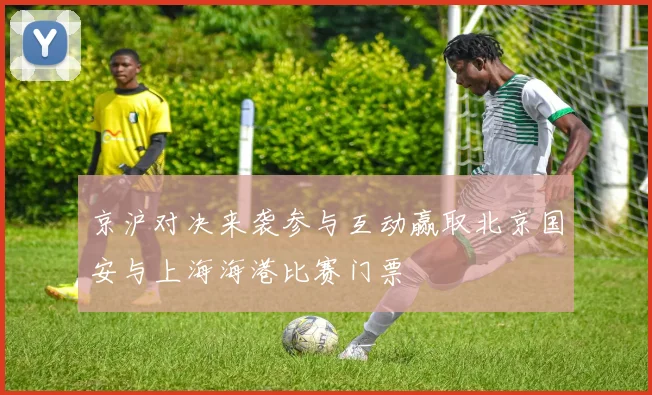 京沪对决来袭参与互动赢取北京国安与上海海港比赛门票