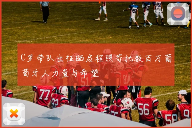 C罗带队出征晒启程照寄托数百万葡萄牙人力量与希望
