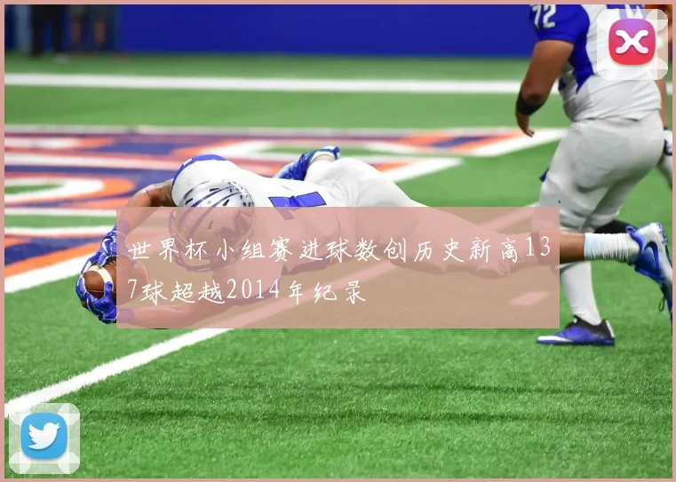 世界杯小组赛进球数创历史新高137球超越2014年纪录