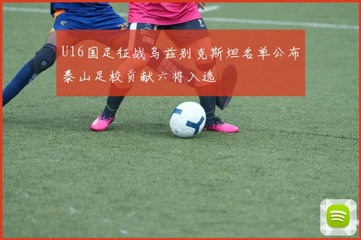 U16国足征战乌兹别克斯坦名单公布泰山足校贡献六将入选