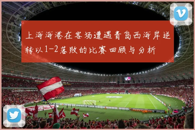 上海海港在客场遭遇青岛西海岸逆转以1-2落败的比赛回顾与分析