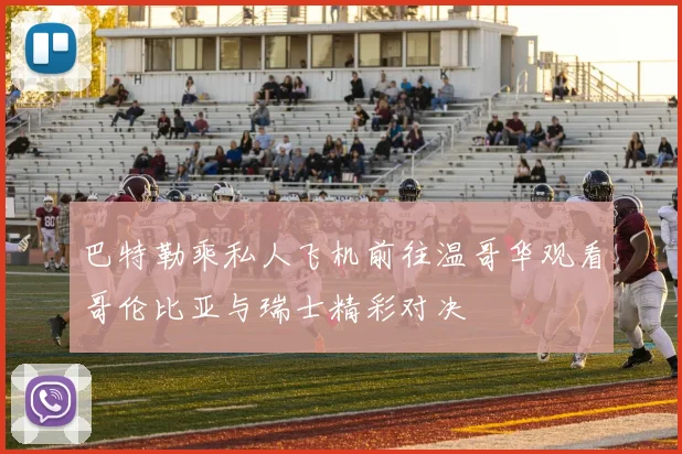 巴特勒乘私人飞机前往温哥华观看哥伦比亚与瑞士精彩对决