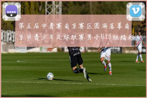第五届中青赛南京赛区圆满落幕南京市青少年足球联赛男子U15组精彩回顾